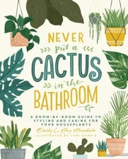 Never Put a Cactus in the Bathroom: A Room-By-Room Guide to Styling and...