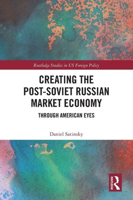 Creating the Post-Soviet Russian Market Economy Through American Eyes Satinsky