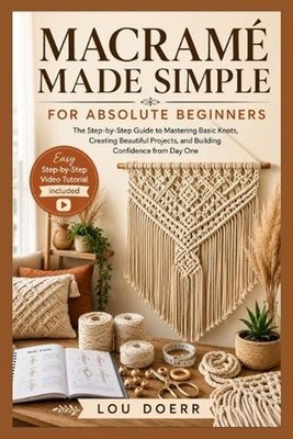 Macram Made Simple for Absolute Beginners: The Step-by-Step Guide to Mastering B