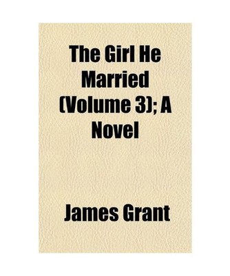The Girl He Married [Volume 3]; A Novel, James Grant
