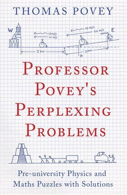 Professor Povey's Perplexing Problems: Pre-University Physics and Maths Puzz...