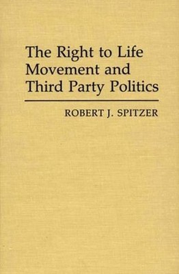 The Right to Life Movement and Third Party Politics. by Robert J. Spitzer (Engli