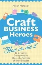 Craft Business Heroes - 30 Creative Entrepreneurs Share the Secrets of Their...