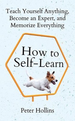 How to Self-Learn: Teach Yourself Anything, Become an Expert, and Memorize Every