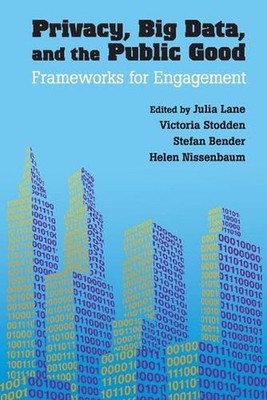 Privacy, Big Data, and the Public Good: Frameworks for Engagement by Julia Lane