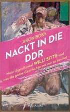 Aron Boks / Nackt in die DDR. Mein Urgro&szlig;onkel Willi Sitte und was die ganze ...