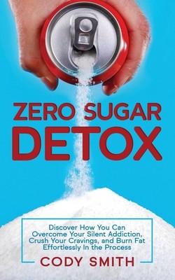 Zero Sugar Detox: Discover How You Can Overcome Your Silent Addiction, Crush...
