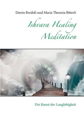 Ishvara Healing Meditation: Die Kunst der Langlebigkeit by Maria Theresia Bitter