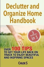 Declutter and Organize Home Handbook: Over 100 Tips to Get Your Life Back on Tra