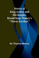 Stories Of King Arthur And His Knights;Retold From Malory's Morte Darthur Malory