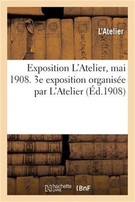 Exposition l'Atelier, Mai 1908. 3e Exposition Organis�e Par l'Atelier (Paperback