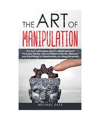 The Art of Manipulation: The best Techniques used to Manipulate and Persuade Peo