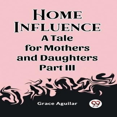 Home Influence A Tale for Mothers and Daughters Part III Grace Ag