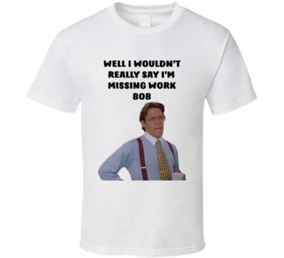 Office Space Bill Lumbergh Well I Wouldn't Really Say I'm Missing Work Bob T Shi