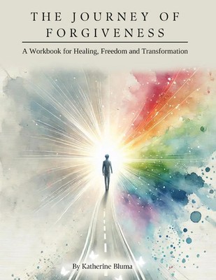 The Journey of Forgiveness A Workbook for Healing, Freedom and Transformation