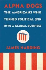 Alpha Dogs: The Americans Who Turned Political Spin Into a Global Business: Used