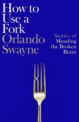 How to Use a Fork: Stories of Mending the Broken Brain by Orlando Swayne
