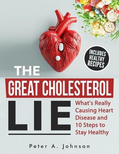The Great Cholesterol Lie: What's Really Causing Heart Disease and 10 Steps to S