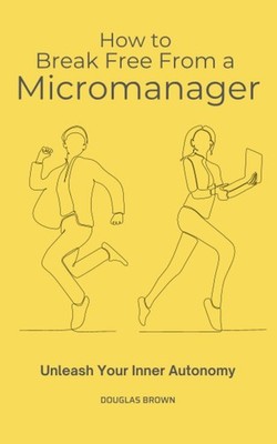 How to Break Free From a Micromanager: Unleash Your Inner Autonomy