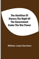 William Lloyd Garrison | The Abolition Of Slavery The Right Of The Government...