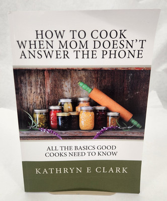 How To Cook When Mom Doesn't Answer The Phone: All The Basics Good Cooks Nee...