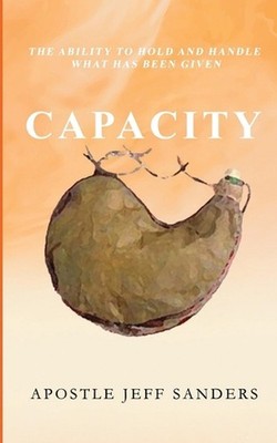 Capacity: The Ability to Hold and Handle What Has Been Given by Jeff B. Sanders,