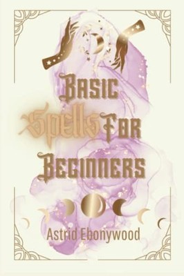 Basic Spells For Beginners: A Beginners Guide to Spell  -  NEW Astrid Ebonywoo 2