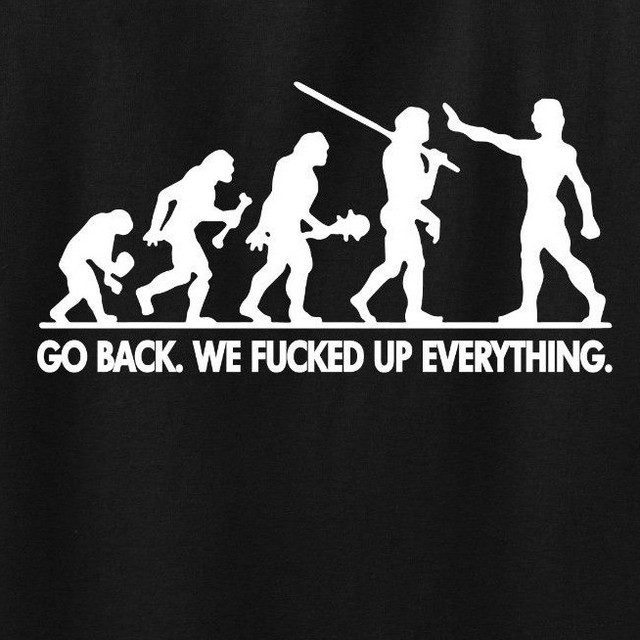 EVOLUTION GO BACK WE F*CKED UP funny human college humor environmental