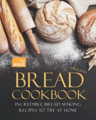 Delicious Bread Cookbook: Incredible Bread Making Recipes to Try at Home by ...