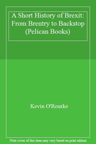 A Short History of Brexit: From Brentry to Backstop (Pelican B .