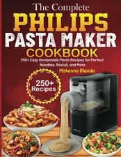 The Complete Philips Pasta Maker Cookbook: 250+ Easy Homemade Pasta Recipes for