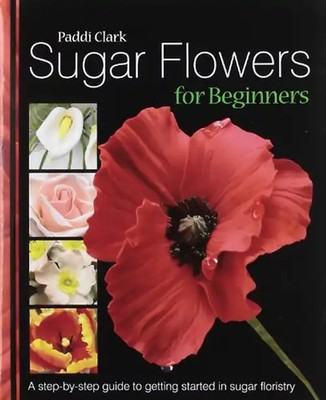 Sugar Flowers for Beginners: A Step-by-step Guide to Getting Started in Sugar Fl