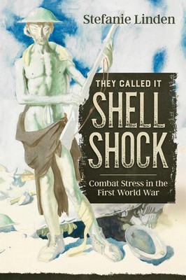 They Called It Shell Shock: Combat Stress In The First World War by Stefanie Lin