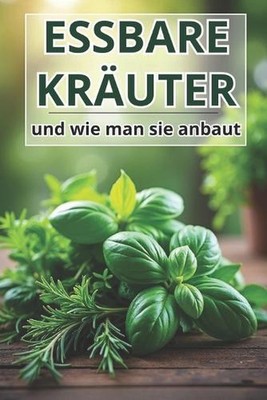 Essbare Kruter und wie man sie anbaut: Ein praktischer Leitfaden f?r G?rtner, K?