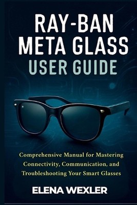 Ray-Ban Meta Glass User Guide: Comprehensive Manual for Mastering Connectivity, 