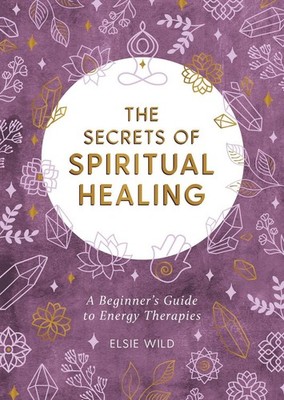 The Secrets of Spiritual Healing: A Beginner's Guide to Energy Therapies by Elsi