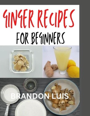 Ginger Recipes for Beginners: Complete Guide to Making Ginger Soups, Ginger Tea,