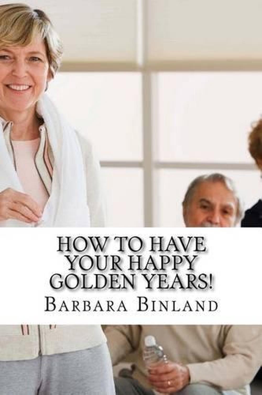 How To Have Your Happy Golden Years!: A self-help guide for Golden Oldies.... by