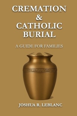 Cremation and Catholic Burial: A Guide for Families by Joshua R. LeBlanc Paperba