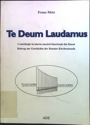 Te Deum laudamus : Beitrag zur Geschichte der Banater Kirchenmusik. Metz, Franz: