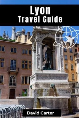 Lyon Travel Guide: Discovering Traboule Treasures, Cultural Wonders, and Bouchon