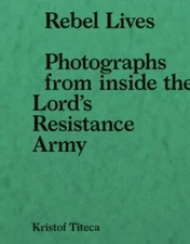 Rebel Lives: Photographs from inside the Lord s Resistance Army by Titeca, Kris