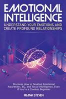 Emotional Intelligence: Understand Your Emotions and Create Profound...