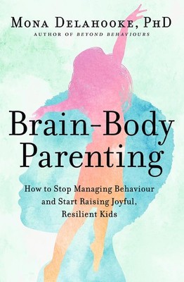 Brain-Body Parenting: How to Stop Managing Behaviour and Start Raising Joyfu...