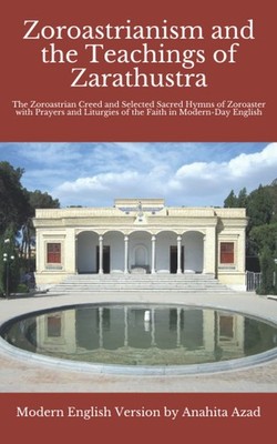 Zoroastrianism and the Teachings of Zarathustra: The Zoroastrian Creed and Selec