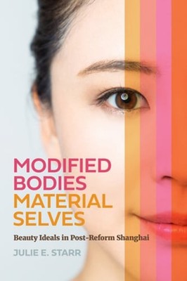 Modified Bodies, Material Selves: Beauty Ideals in Post-Reform Shanghai by Starr