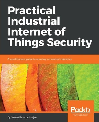 Bhattacharjee - Practical Industrial Internet of Things Security - pap - E555z
