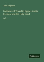 Incidents Of Travel In Egypt, Arabia Petraea, And The Holy Land John Stephens