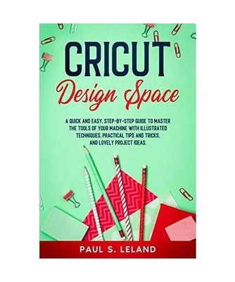 Cricut Design Space: A Quick and Easy, Step-by-Step Guide to Master the Tools of