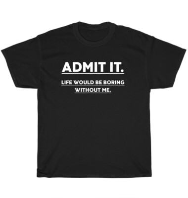 Admit It Life Would Be Boring Without Me Funny Saying T-Shirt Unisex Tee Gift